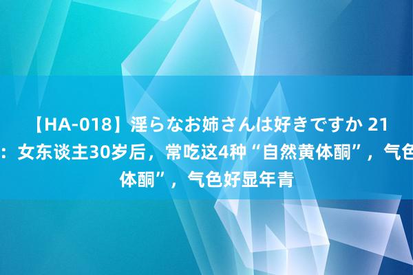 【HA-018】淫らなお姉さんは好きですか 21 中医淡漠：女东谈主30岁后，常吃这4种“自然黄体酮”，气色好显年青