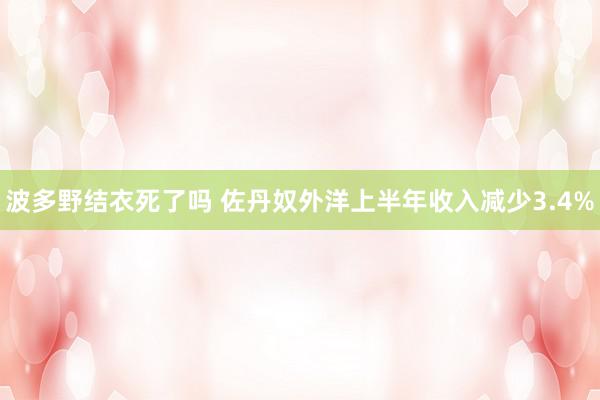 波多野结衣死了吗 佐丹奴外洋上半年收入减少3.4%