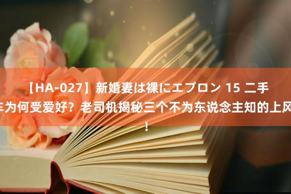 【HA-027】新婚妻は裸にエプロン 15 二手车为何受爱好？老司机揭秘三个不为东说念主知的上风！