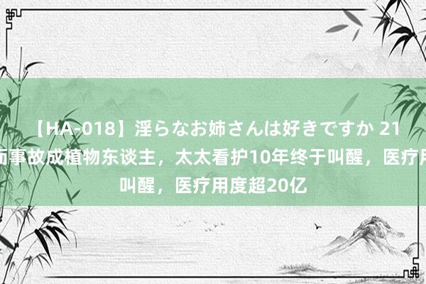 【HA-018】淫らなお姉さんは好きですか 21 舒马赫偶而事故成植物东谈主，太太看护10年终于叫醒，医疗用度超20亿