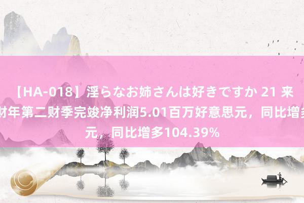 【HA-018】淫らなお姉さんは好きですか 21 来福车2024财年第二财季完竣净利润5.01百万好意思元，同比增多104.39%