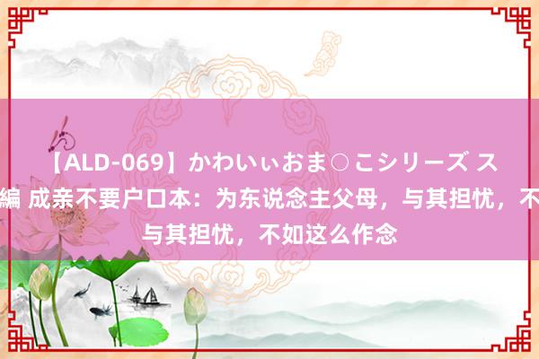 【ALD-069】かわいぃおま○こシリーズ スクール水着編 成亲不要户口本：为东说念主父母，与其担忧，不如这么作念