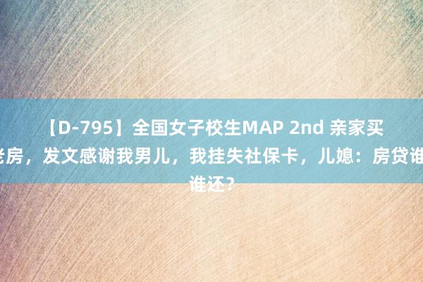 【D-795】全国女子校生MAP 2nd 亲家买养老房，发文感谢我男儿，我挂失社保卡，儿媳：房贷谁还？