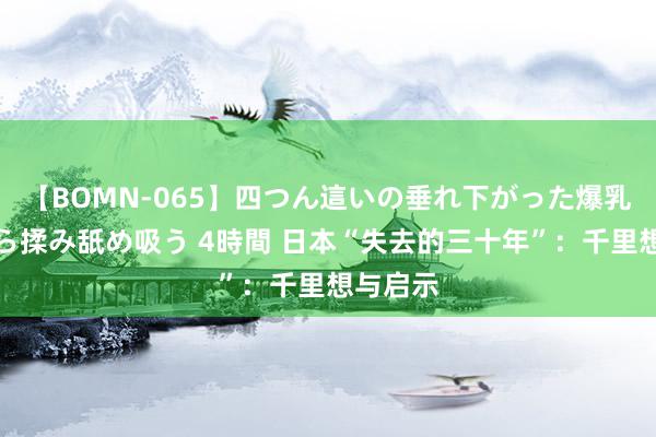 【BOMN-065】四つん這いの垂れ下がった爆乳を下から揉み舐め吸う 4時間 日本“失去的三十年”：千里想与启示