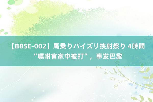 【BBSE-002】馬乗りパイズリ挟射祭り 4時間 “嘱咐官家中被打”，事发巴黎