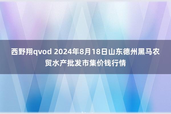 西野翔qvod 2024年8月18日山东德州黑马农贸水产批发市集价钱行情