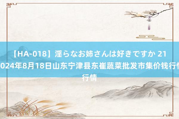 【HA-018】淫らなお姉さんは好きですか 21 2024年8月18日山东宁津县东崔蔬菜批发市集价钱行情