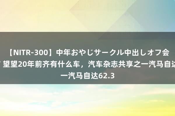 【NITR-300】中年おやじサークル中出しオフ会 BEST 望望20年前齐有什么车，汽车杂志共享之一汽马自达62.3