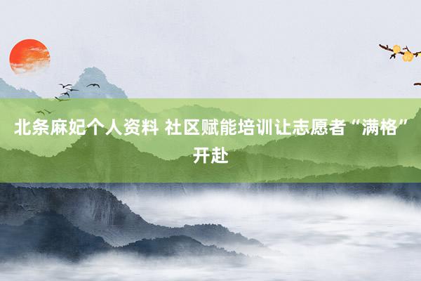 北条麻妃个人资料 社区赋能培训让志愿者“满格”开赴