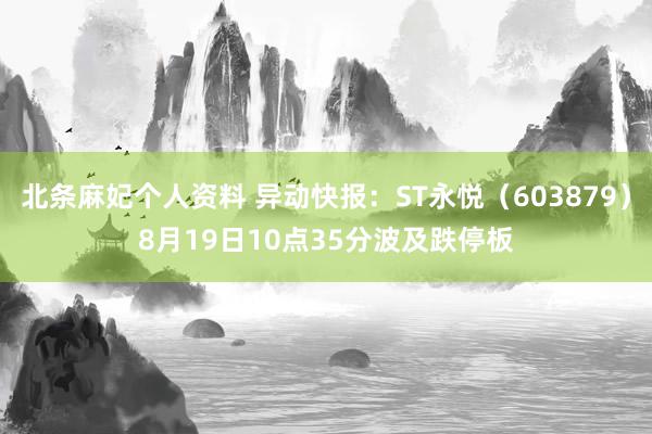 北条麻妃个人资料 异动快报：ST永悦（603879）8月19日10点35分波及跌停板