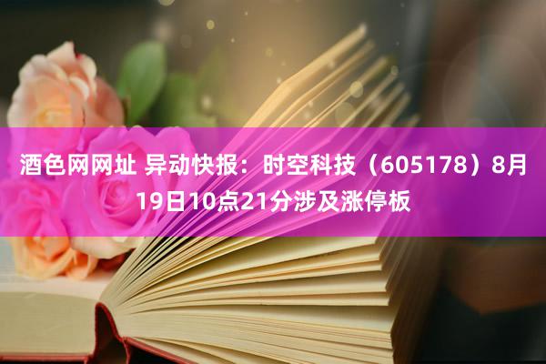 酒色网网址 异动快报：时空科技（605178）8月19日10点21分涉及涨停板