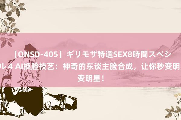 【ONSD-405】ギリモザ特選SEX8時間スペシャル 4 AI换脸技艺：神奇的东谈主脸合成，让你秒变明星！