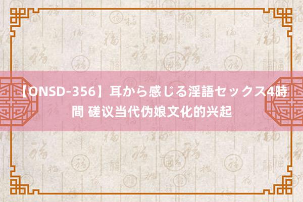 【ONSD-356】耳から感じる淫語セックス4時間 磋议当代伪娘文化的兴起