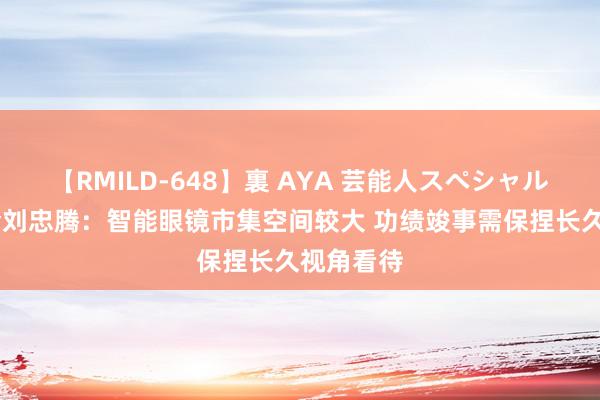 【RMILD-648】裏 AYA 芸能人スペシャル 金鹰基金刘忠腾：智能眼镜市集空间较大 功绩竣事需保捏长久视角看待