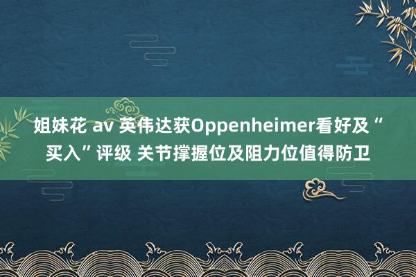 姐妹花 av 英伟达获Oppenheimer看好及“买入”评级 关节撑握位及阻力位值得防卫