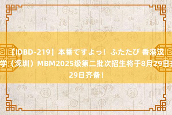 【IDBD-219】本番ですよっ！ふたたび 香港汉文大学（深圳）MBM2025级第二批次招生将于8月29日齐备！