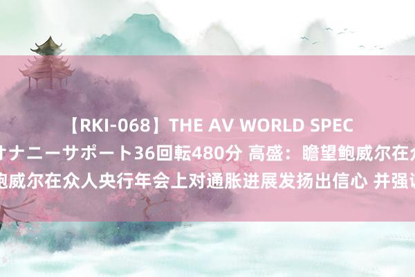 【RKI-068】THE AV WORLD SPECIAL あなただけに 最高のオナニーサポート36回転480分 高盛：瞻望鲍威尔在众人央行年会上对通胀进展发扬出信心 并强调劳动商场下行风险