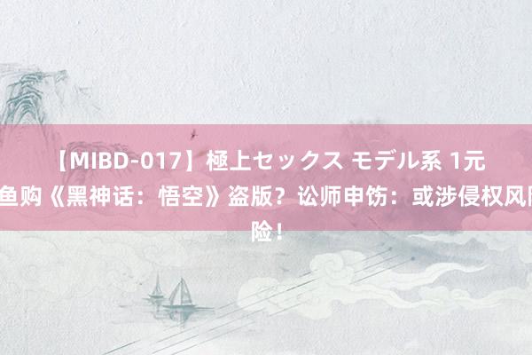 【MIBD-017】極上セックス モデル系 1元闲鱼购《黑神话：悟空》盗版？讼师申饬：或涉侵权风险！