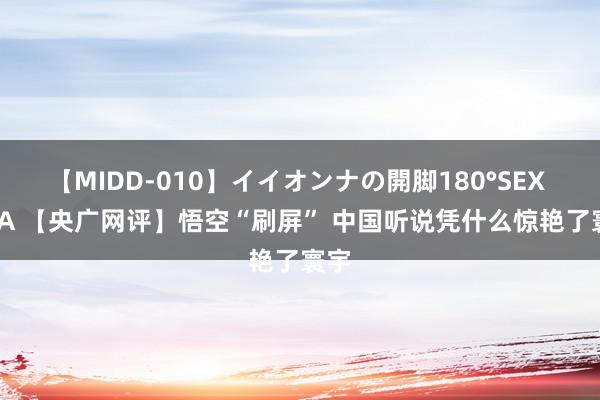 【MIDD-010】イイオンナの開脚180°SEX LISA 【央广网评】悟空“刷屏” 中国听说凭什么惊艳了寰宇