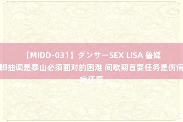 【MIDD-031】ダンサーSEX LISA 鲁媒：国脚抽调是泰山必须面对的困难 间歇期首要任务是伤病还原