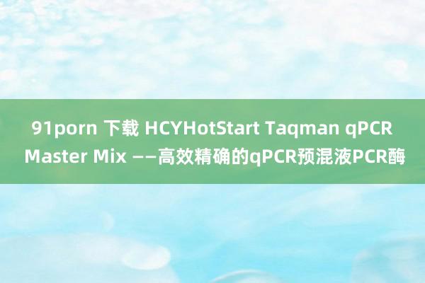 91porn 下载 HCYHotStart Taqman qPCR Master Mix ——高效精确的qPCR预混液PCR酶