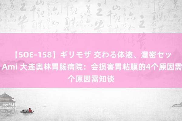 【SOE-158】ギリモザ 交わる体液、濃密セックス Ami 大连奥林胃肠病院：会损害胃粘膜的4个原因需知谈