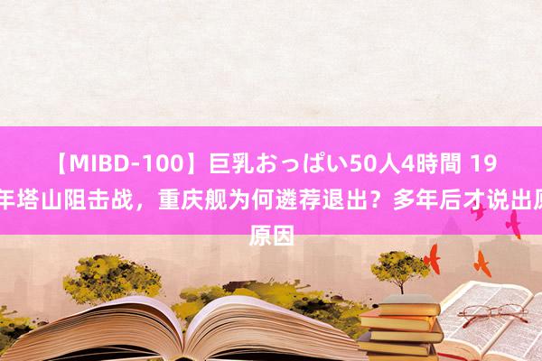 【MIBD-100】巨乳おっぱい50人4時間 1948年塔山阻击战，重庆舰为何遴荐退出？多年后才说出原因