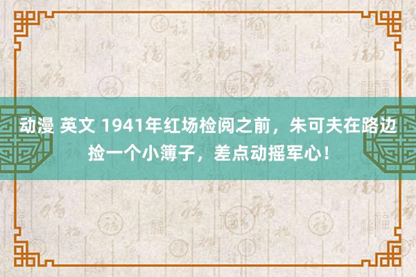 动漫 英文 1941年红场检阅之前，朱可夫在路边捡一个小簿子，差点动摇军心！