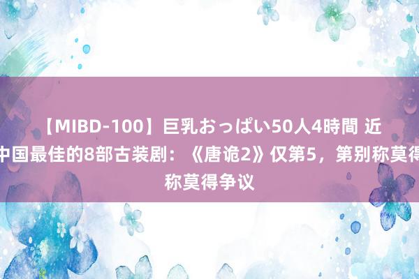 【MIBD-100】巨乳おっぱい50人4時間 近三年中国最佳的8部古装剧：《唐诡2》仅第5，第别称莫得争议