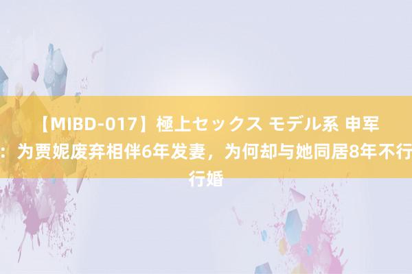 【MIBD-017】極上セックス モデル系 申军谊：为贾妮废弃相伴6年发妻，为何却与她同居8年不行婚