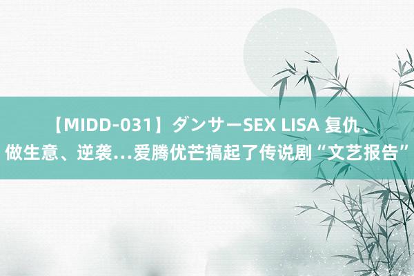 【MIDD-031】ダンサーSEX LISA 复仇、做生意、逆袭…爱腾优芒搞起了传说剧“文艺报告”