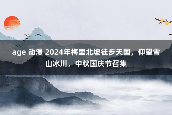 age 动漫 2024年梅里北坡徒步天国，仰望雪山冰川，中秋国庆节召集