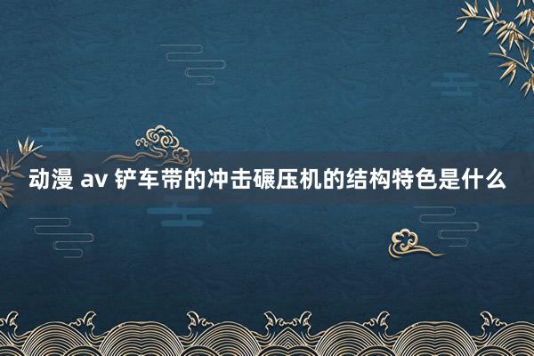 动漫 av 铲车带的冲击碾压机的结构特色是什么