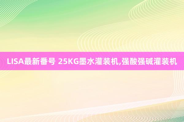 LISA最新番号 25KG墨水灌装机,强酸强碱灌装机