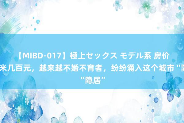 【MIBD-017】極上セックス モデル系 房价每平米几百元，越来越不婚不育者，纷纷涌入这个城市“隐居”