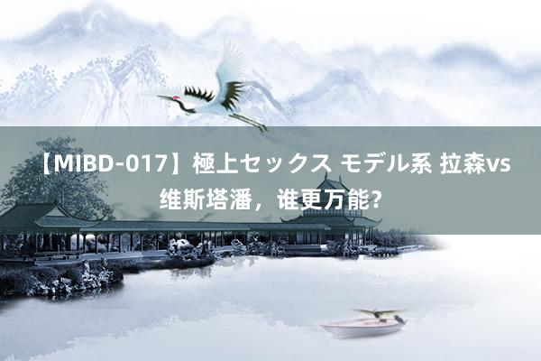 【MIBD-017】極上セックス モデル系 拉森vs维斯塔潘，谁更万能？