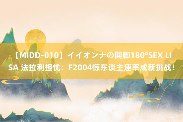 【MIDD-010】イイオンナの開脚180°SEX LISA 法拉利担忧：F2004惊东谈主速率成新挑战！