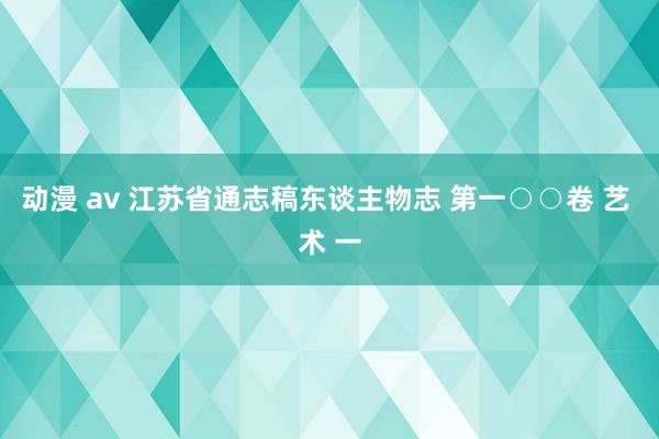 动漫 av 江苏省通志稿东谈主物志 第一○○卷 艺 术 一