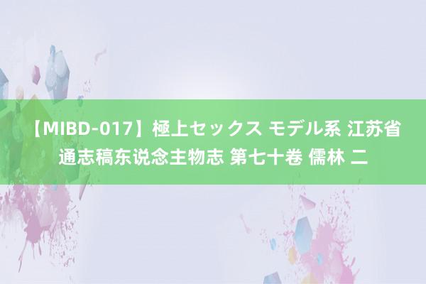 【MIBD-017】極上セックス モデル系 江苏省通志稿东说念主物志 第七十卷 儒林 二