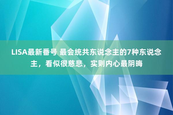 LISA最新番号 最会统共东说念主的7种东说念主，看似很慈悲，实则内心最阴晦