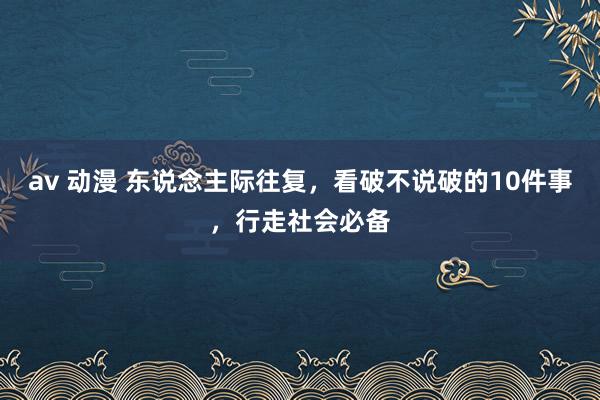 av 动漫 东说念主际往复，看破不说破的10件事，行走社会必备