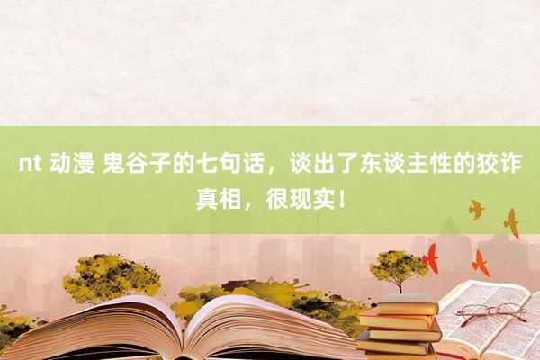 nt 动漫 鬼谷子的七句话，谈出了东谈主性的狡诈真相，很现实！