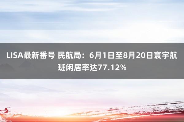 LISA最新番号 民航局：6月1日至8月20日寰宇航班闲居率达77.12%