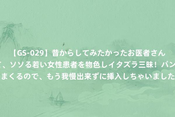 【GS-029】昔からしてみたかったお医者さんゴッコ ニセ医者になって、ソソる若い女性患者を物色しイタズラ三昧！パンツにシミまで作って感じまくるので、もう我慢出来ずに挿入しちゃいました。ああ、昔から憧