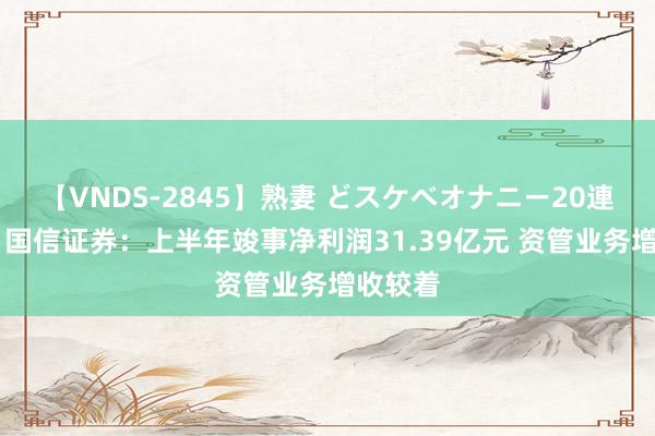 【VNDS-2845】熟妻 どスケベオナニー20連発！！ 国信证券：上半年竣事净利润31.39亿元 资管业务增收较着