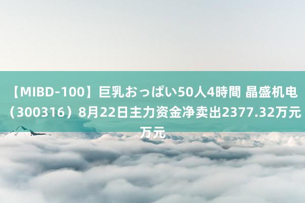 【MIBD-100】巨乳おっぱい50人4時間 晶盛机电（300316）8月22日主力资金净卖出2377.32万元