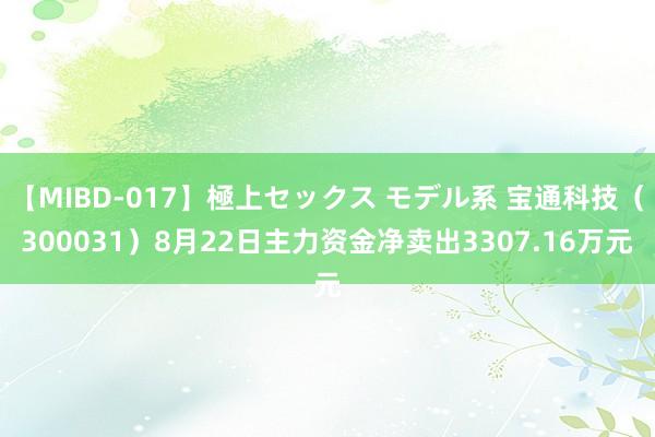 【MIBD-017】極上セックス モデル系 宝通科技（300031）8月22日主力资金净卖出3307.16万元