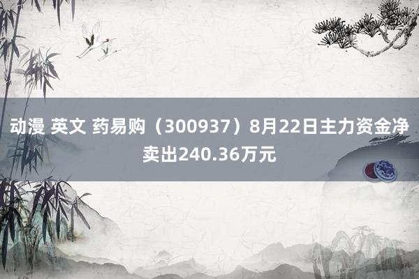 动漫 英文 药易购（300937）8月22日主力资金净卖出240.36万元