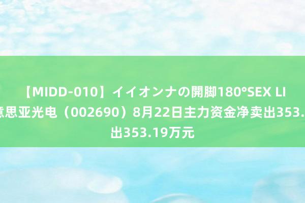 【MIDD-010】イイオンナの開脚180°SEX LISA 好意思亚光电（002690）8月22日主力资金净卖出353.19万元