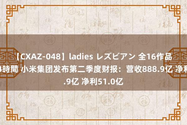 【CXAZ-048】ladies レズビアン 全16作品 PartIV 4時間 小米集团发布第二季度财报：营收888.9亿 净利51.0亿